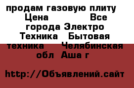 продам газовую плиту. › Цена ­ 10 000 - Все города Электро-Техника » Бытовая техника   . Челябинская обл.,Аша г.